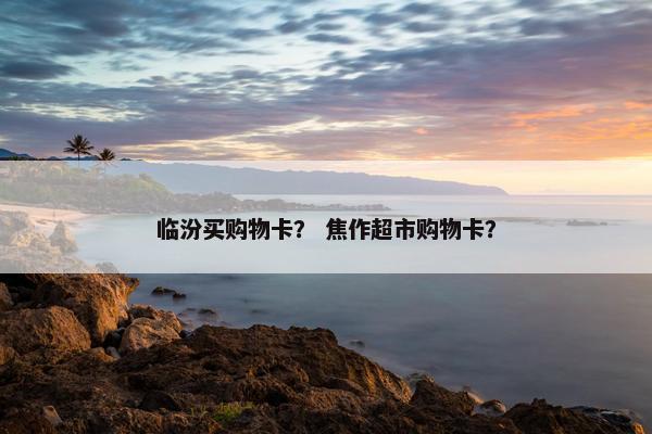 临汾买购物卡？ 焦作超市购物卡？