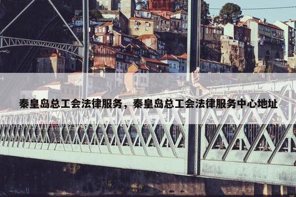 秦皇岛总工会法律服务，秦皇岛总工会法律服务中心地址