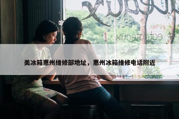 美冰箱惠州维修部地址，惠州冰箱维修电话附近