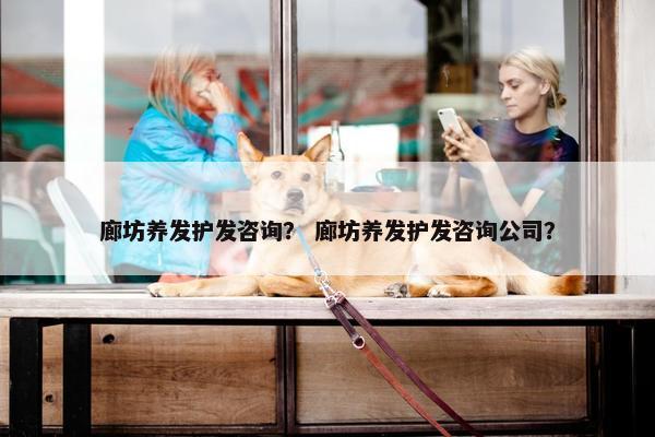 廊坊养发护发咨询？ 廊坊养发护发咨询公司？