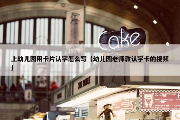 上幼儿园用卡片认字怎么写（幼儿园老师教认字卡的视频）