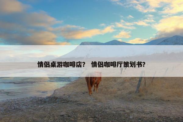 情侣桌游咖啡店？ 情侣咖啡厅策划书？