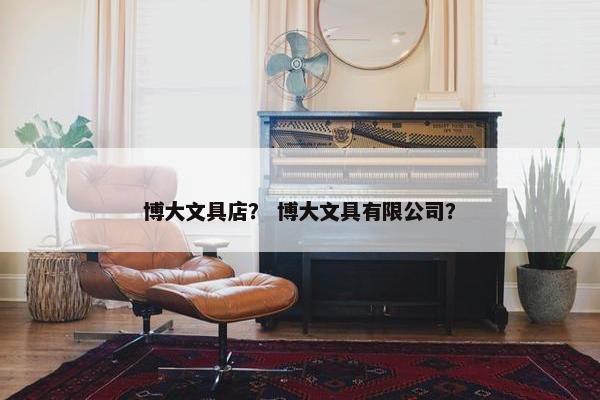 博大文具店？ 博大文具有限公司？