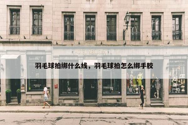 羽毛球拍绑什么线，羽毛球拍怎么绑手胶