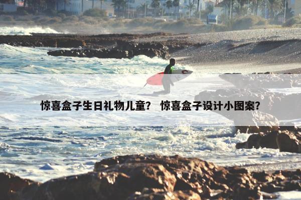 惊喜盒子生日礼物儿童？ 惊喜盒子设计小图案？