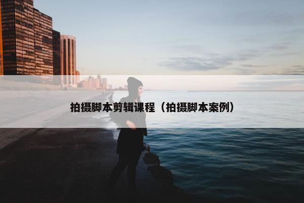 拍摄脚本剪辑课程（拍摄脚本案例）