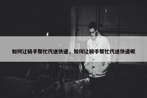如何让骑手帮忙代送快递，如何让骑手帮忙代送快递呢