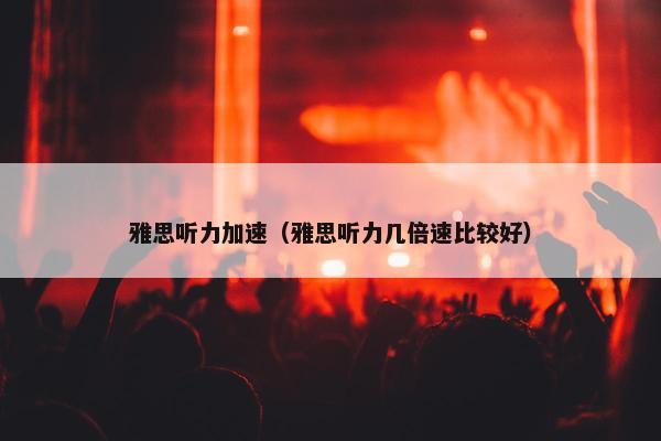 雅思听力加速（雅思听力几倍速比较好）