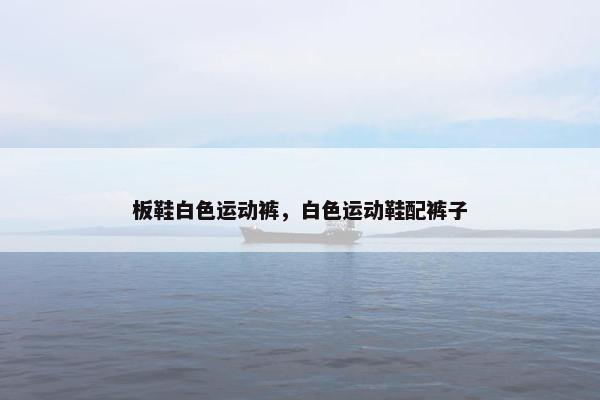 板鞋白色运动裤，白色运动鞋配裤子