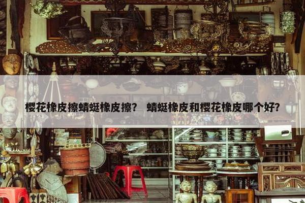 樱花橡皮擦蜻蜓橡皮擦？ 蜻蜓橡皮和樱花橡皮哪个好？