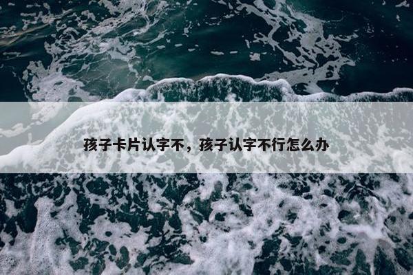 孩子卡片认字不，孩子认字不行怎么办