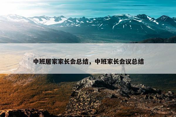 中班居家家长会总结，中班家长会议总结
