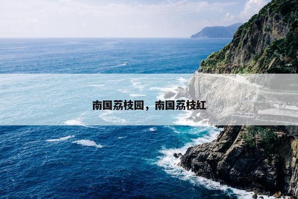 南国荔枝园，南国荔枝红
