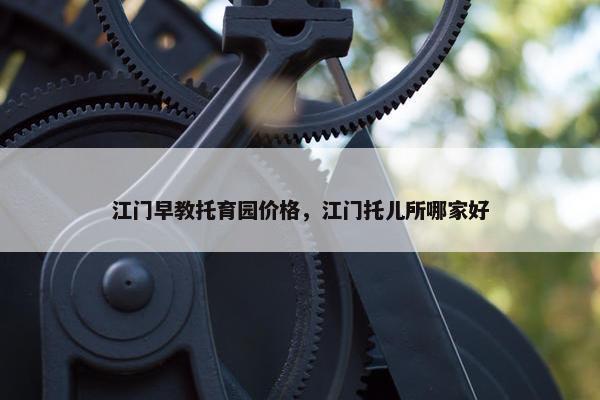 江门早教托育园价格，江门托儿所哪家好