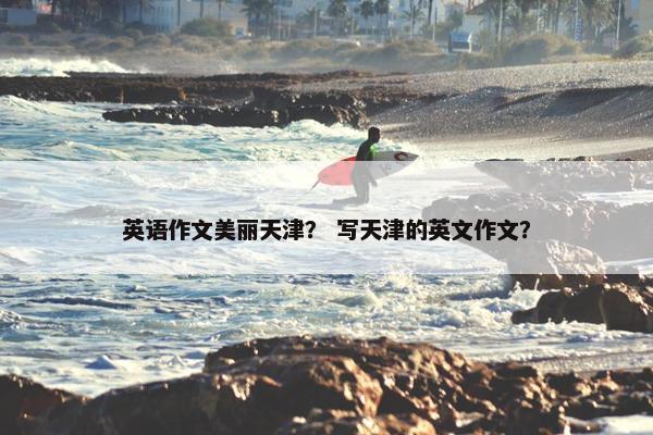 英语作文美丽天津？ 写天津的英文作文？