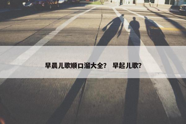 早晨儿歌顺口溜大全？ 早起儿歌？