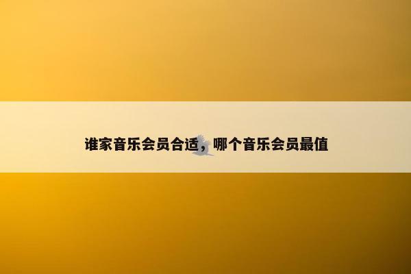 谁家音乐会员合适，哪个音乐会员最值