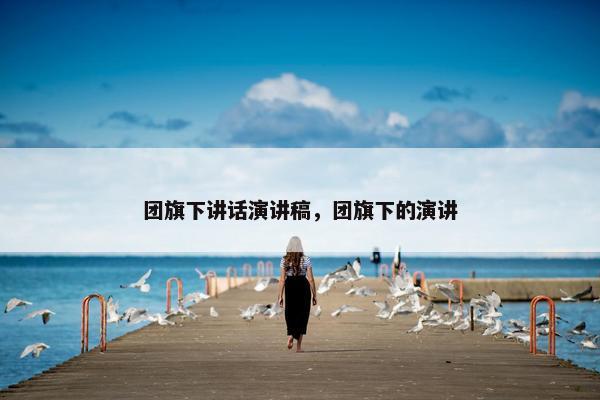 团旗下讲话演讲稿，团旗下的演讲