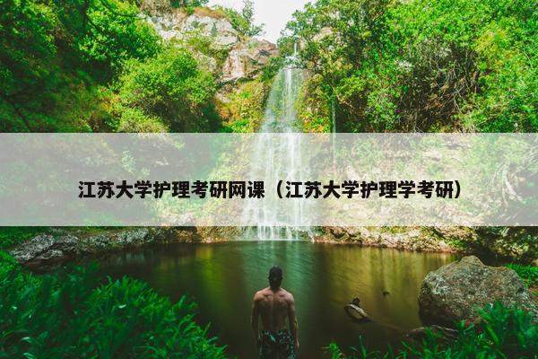 江苏大学护理考研网课（江苏大学护理学考研）