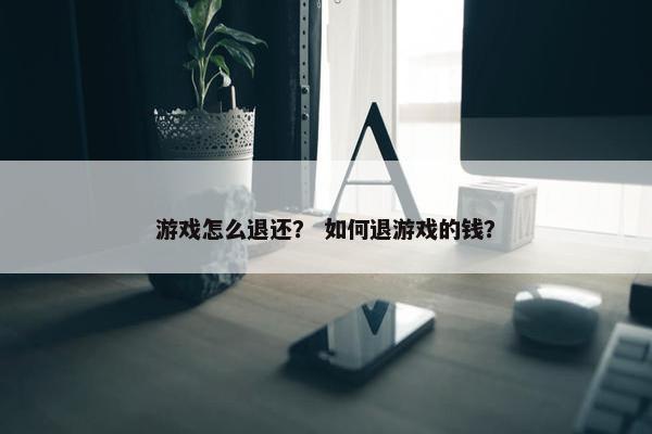 游戏怎么退还？ 如何退游戏的钱？