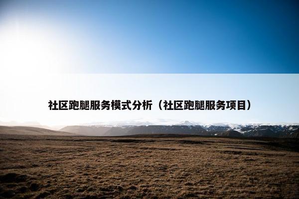 社区跑腿服务模式分析（社区跑腿服务项目）