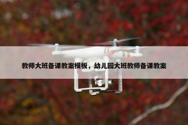 教师大班备课教案模板，幼儿园大班教师备课教案