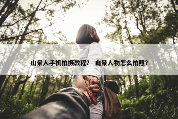 山景人手机拍摄教程？ 山景人物怎么拍照？