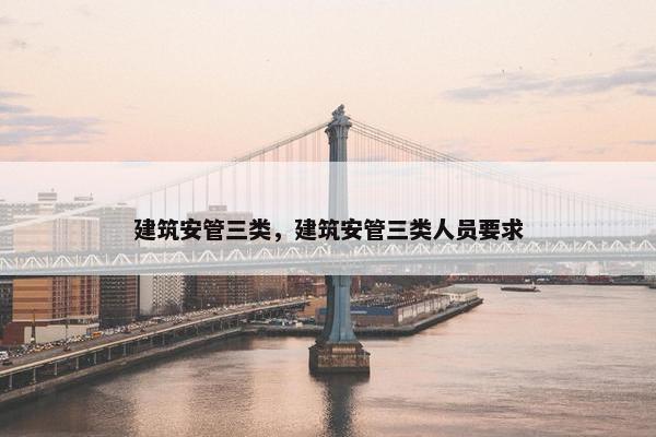 建筑安管三类，建筑安管三类人员要求