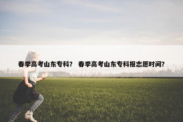 春季高考山东专科？ 春季高考山东专科报志愿时间？