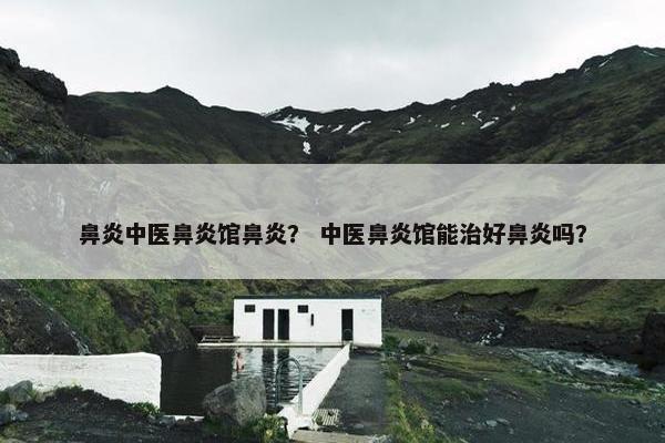 鼻炎中医鼻炎馆鼻炎？ 中医鼻炎馆能治好鼻炎吗？