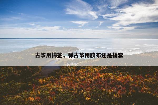 古筝用棉签，弹古筝用胶布还是指套