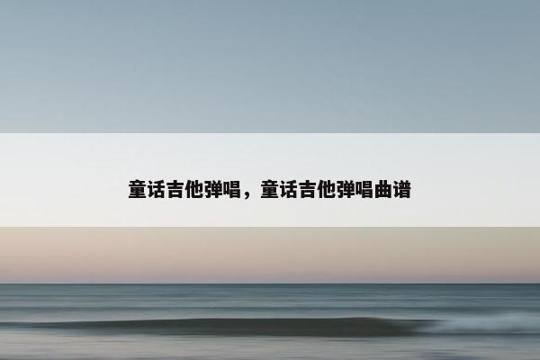 童话吉他弹唱，童话吉他弹唱曲谱