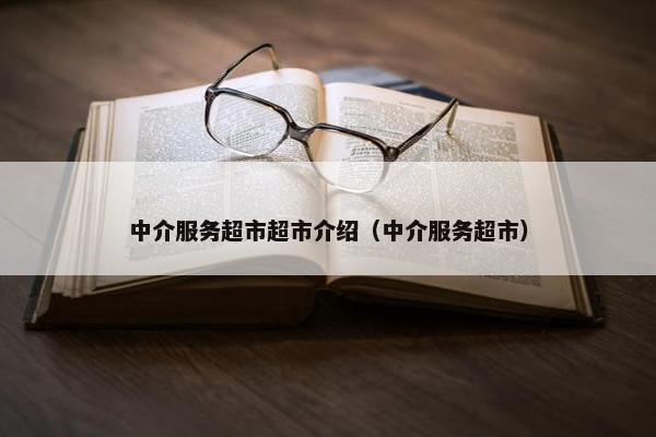 中介服务超市超市介绍（中介服务超市）