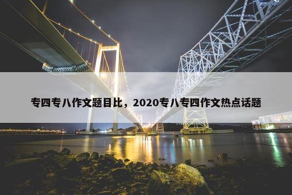 专四专八作文题目比，2020专八专四作文热点话题