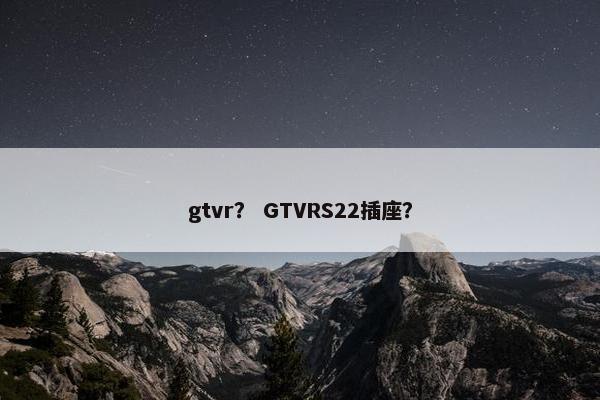 gtvr？ GTVRS22插座？