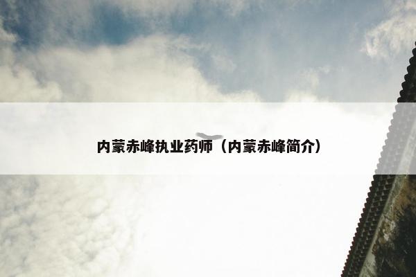 内蒙赤峰执业药师（内蒙赤峰简介）