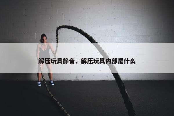 解压玩具静音，解压玩具内部是什么