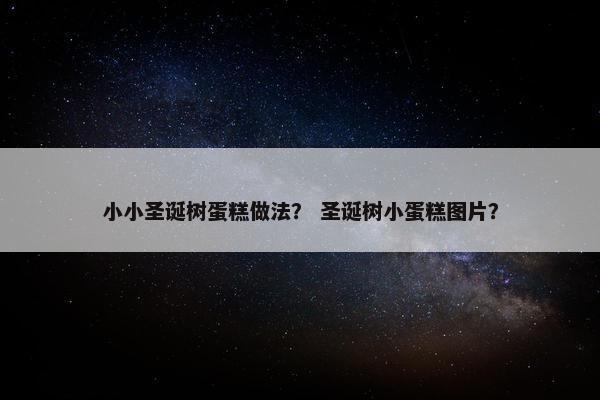 小小圣诞树蛋糕做法？ 圣诞树小蛋糕图片？
