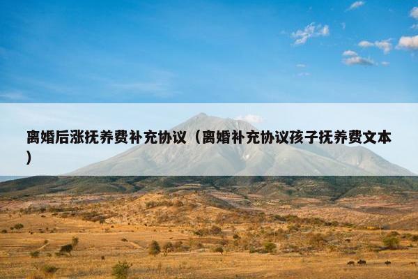 离婚后涨抚养费补充协议（离婚补充协议孩子抚养费文本）
