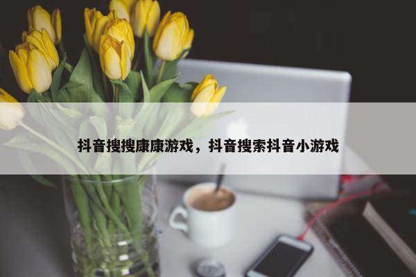 抖音搜搜康康游戏，抖音搜索抖音小游戏