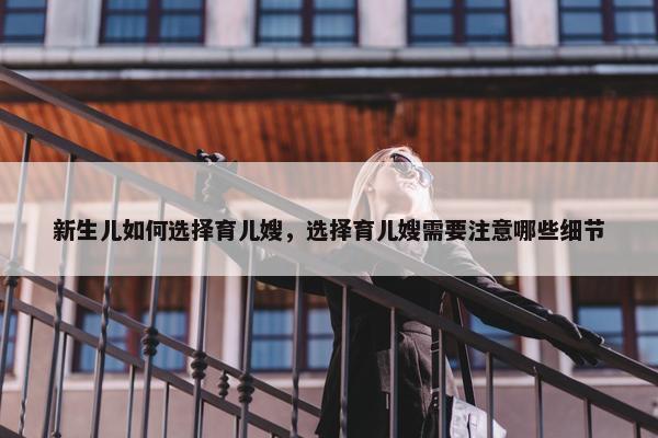 新生儿如何选择育儿嫂，选择育儿嫂需要注意哪些细节