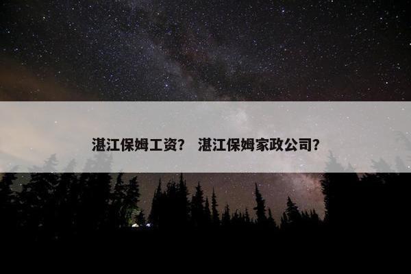 湛江保姆工资？ 湛江保姆家政公司？