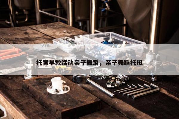 托育早教活动亲子舞蹈，亲子舞蹈托班