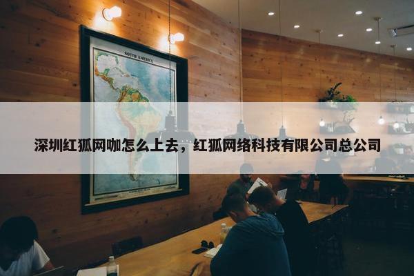 深圳红狐网咖怎么上去，红狐网络科技有限公司总公司