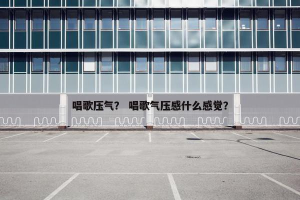 唱歌压气？ 唱歌气压感什么感觉？