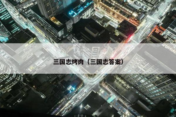 三国志烤肉（三国志答案）