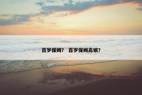 百岁保姆？ 百岁保姆高娘？