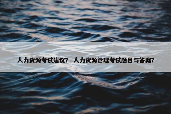 人力资源考试建议？ 人力资源管理考试题目与答案？