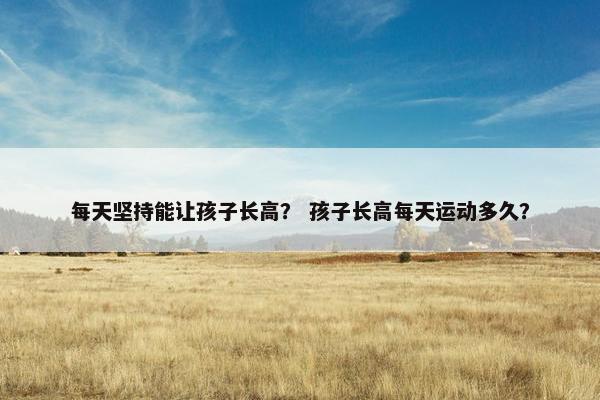 每天坚持能让孩子长高？ 孩子长高每天运动多久？
