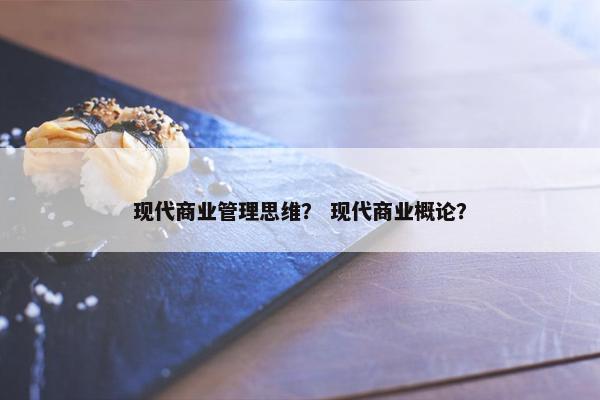 现代商业管理思维？ 现代商业概论？